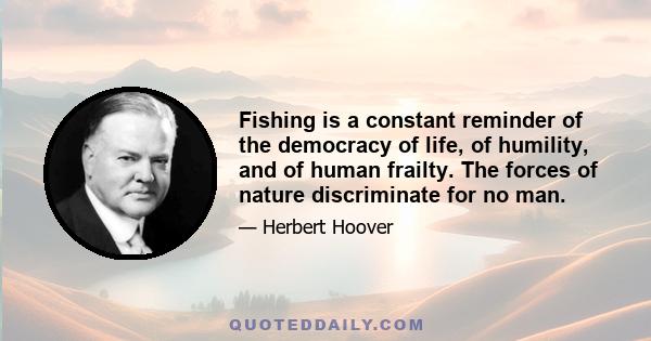 Fishing is a constant reminder of the democracy of life, of humility, and of human frailty. The forces of nature discriminate for no man.