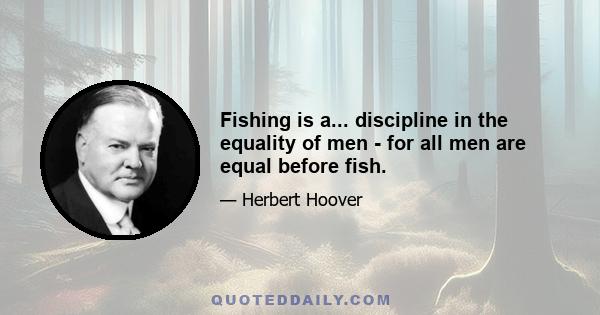 Fishing is a... discipline in the equality of men - for all men are equal before fish.