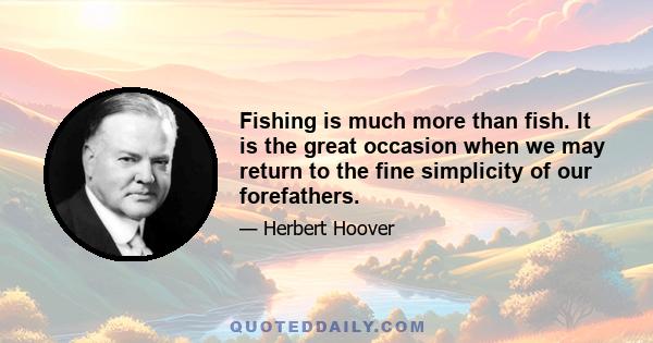 Fishing is much more than fish. It is the great occasion when we may return to the fine simplicity of our forefathers.