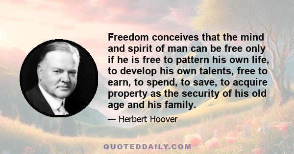 Freedom conceives that the mind and spirit of man can be free only if he is free to pattern his own life, to develop his own talents, free to earn, to spend, to save, to acquire property as the security of his old age