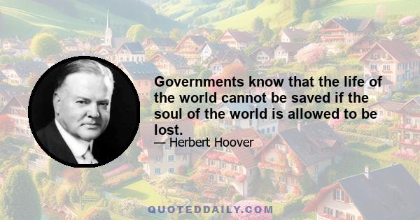 Governments know that the life of the world cannot be saved if the soul of the world is allowed to be lost.