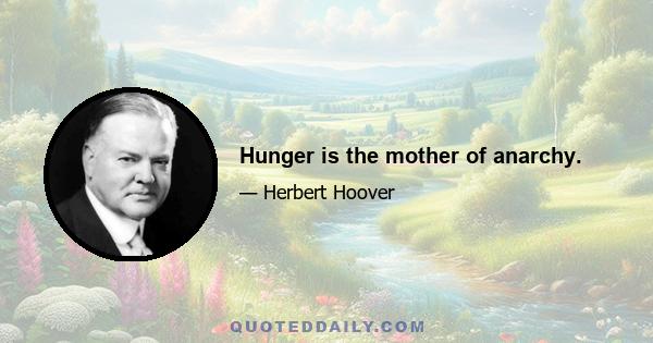 Hunger is the mother of anarchy.