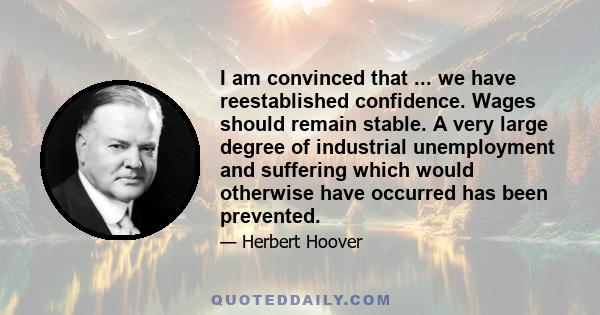 I am convinced that ... we have reestablished confidence. Wages should remain stable. A very large degree of industrial unemployment and suffering which would otherwise have occurred has been prevented.