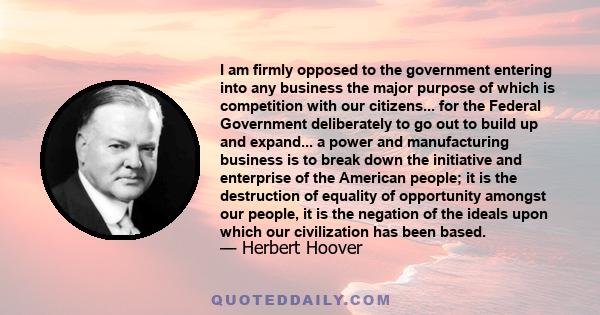 I am firmly opposed to the government entering into any business the major purpose of which is competition with our citizens... for the Federal Government deliberately to go out to build up and expand... a power and