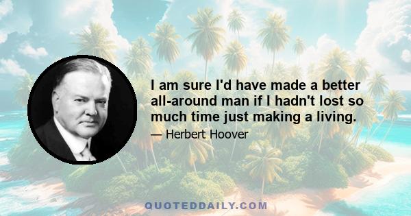 I am sure I'd have made a better all-around man if I hadn't lost so much time just making a living.