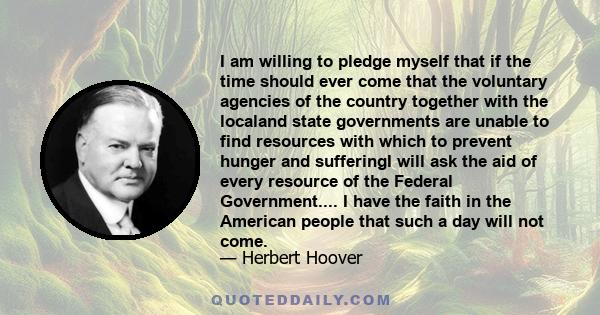 I am willing to pledge myself that if the time should ever come that the voluntary agencies of the country together with the localand state governments are unable to find resources with which to prevent hunger and