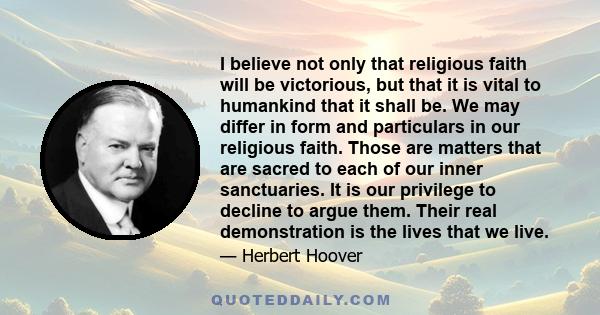 I believe not only that religious faith will be victorious, but that it is vital to humankind that it shall be. We may differ in form and particulars in our religious faith. Those are matters that are sacred to each of