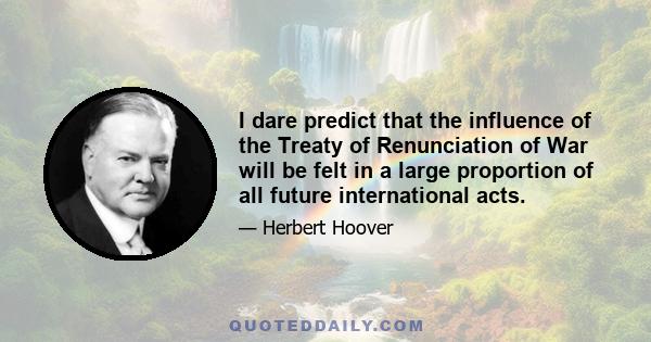 I dare predict that the influence of the Treaty of Renunciation of War will be felt in a large proportion of all future international acts.