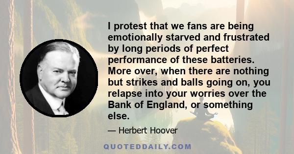 I protest that we fans are being emotionally starved and frustrated by long periods of perfect performance of these batteries. More over, when there are nothing but strikes and balls going on, you relapse into your