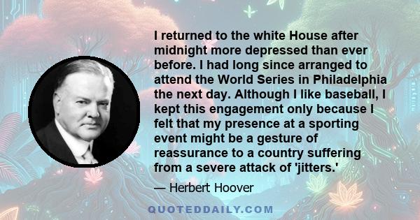 I returned to the white House after midnight more depressed than ever before. I had long since arranged to attend the World Series in Philadelphia the next day. Although I like baseball, I kept this engagement only