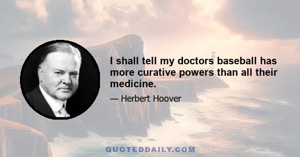 I shall tell my doctors baseball has more curative powers than all their medicine.