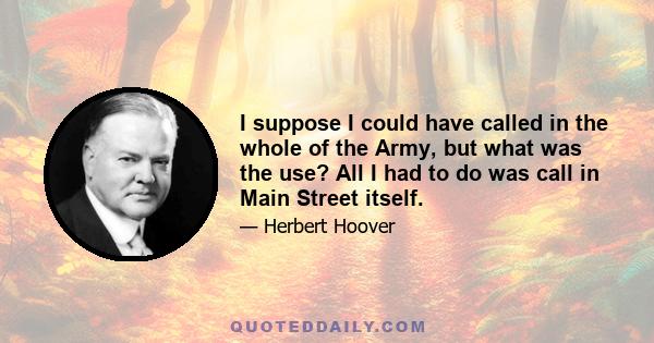 I suppose I could have called in the whole of the Army, but what was the use? All I had to do was call in Main Street itself.