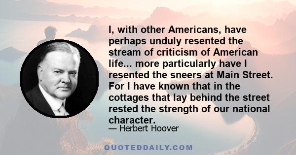 I, with other Americans, have perhaps unduly resented the stream of criticism of American life... more particularly have I resented the sneers at Main Street. For I have known that in the cottages that lay behind the