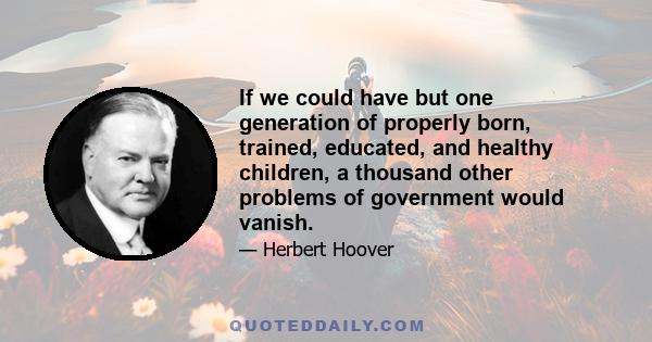 If we could have but one generation of properly born, trained, educated, and healthy children, a thousand other problems of government would vanish.