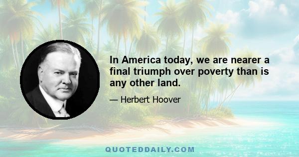 In America today, we are nearer a final triumph over poverty than is any other land.