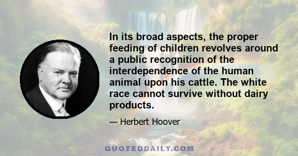 In its broad aspects, the proper feeding of children revolves around a public recognition of the interdependence of the human animal upon his cattle. The white race cannot survive without dairy products.