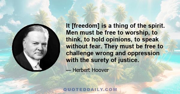 It [freedom] is a thing of the spirit. Men must be free to worship, to think, to hold opinions, to speak without fear. They must be free to challenge wrong and oppression with the surety of justice.