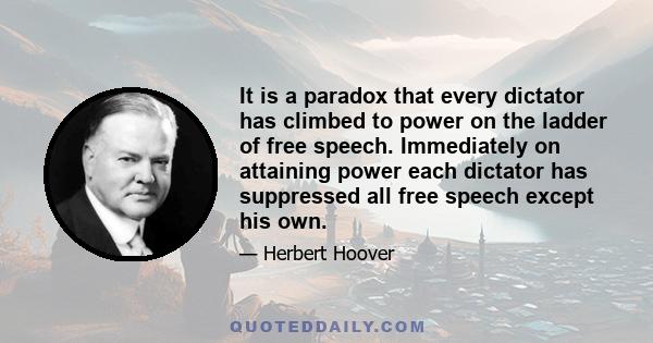 It is a paradox that every dictator has climbed to power on the ladder of free speech. Immediately on attaining power each dictator has suppressed all free speech except his own.