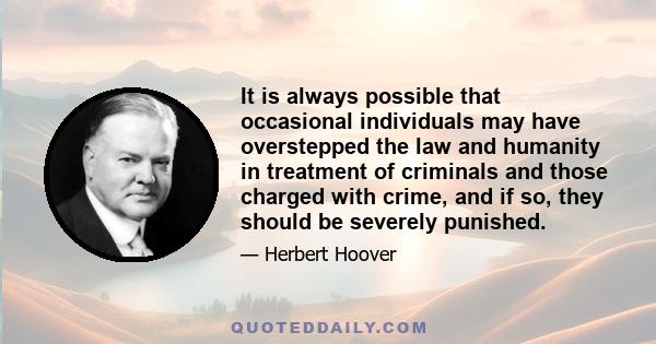 It is always possible that occasional individuals may have overstepped the law and humanity in treatment of criminals and those charged with crime, and if so, they should be severely punished.