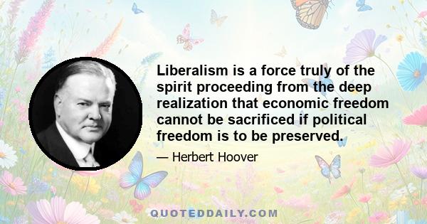 Liberalism is a force truly of the spirit proceeding from the deep realization that economic freedom cannot be sacrificed if political freedom is to be preserved.