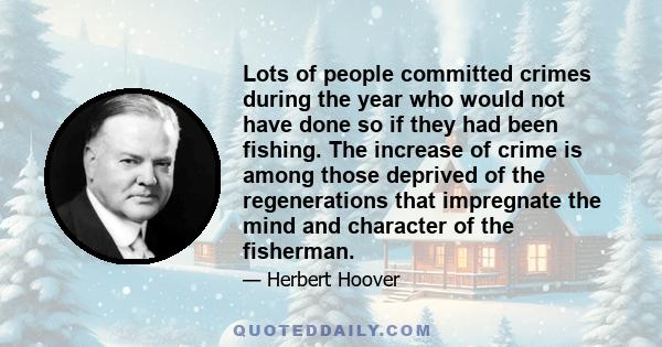 Lots of people committed crimes during the year who would not have done so if they had been fishing. The increase of crime is among those deprived of the regenerations that impregnate the mind and character of the