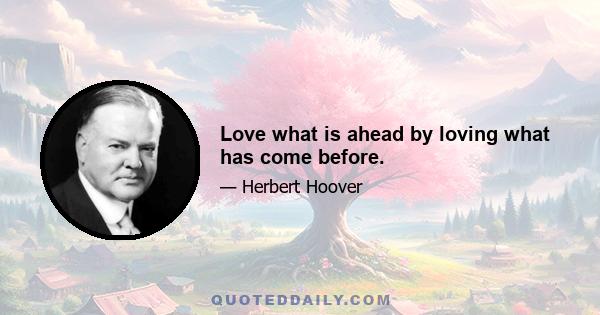 Love what is ahead by loving what has come before.