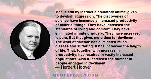 Man is still by instinct a predatory animal given to devilish aggression. The discoveries of science have immensely increased productivity of material things. They have increased the standards of living and comfort.