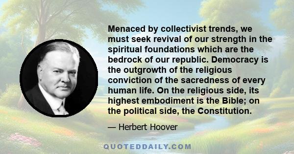 Menaced by collectivist trends, we must seek revival of our strength in the spiritual foundations which are the bedrock of our republic. Democracy is the outgrowth of the religious conviction of the sacredness of every