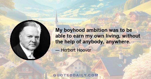 My boyhood ambition was to be able to earn my own living, without the help of anybody, anywhere.