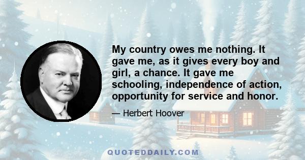 My country owes me nothing. It gave me, as it gives every boy and girl, a chance. It gave me schooling, independence of action, opportunity for service and honor.