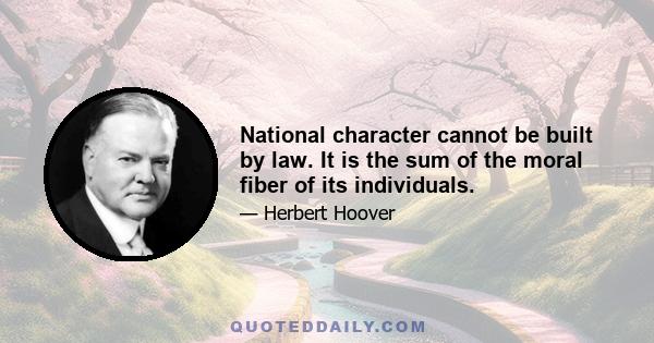 National character cannot be built by law. It is the sum of the moral fiber of its individuals.