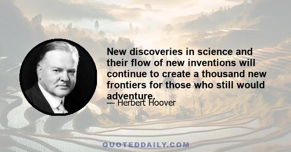 New discoveries in science and their flow of new inventions will continue to create a thousand new frontiers for those who still would adventure.