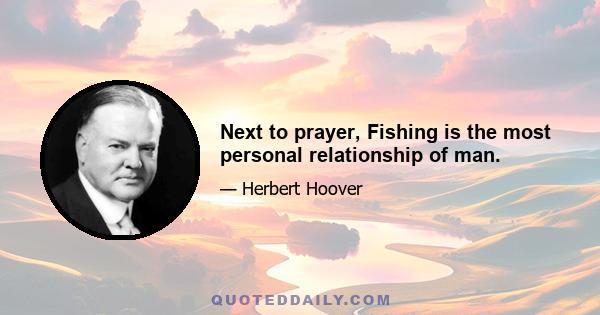 Next to prayer, Fishing is the most personal relationship of man.