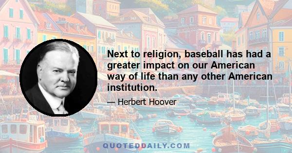 Next to religion, baseball has had a greater impact on our American way of life than any other American institution.