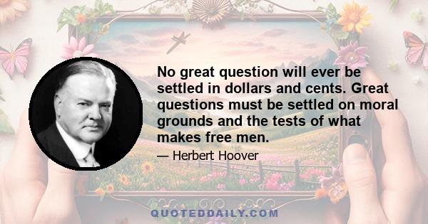 No great question will ever be settled in dollars and cents. Great questions must be settled on moral grounds and the tests of what makes free men.