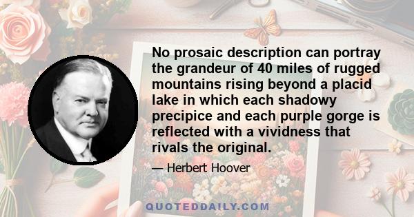 No prosaic description can portray the grandeur of 40 miles of rugged mountains rising beyond a placid lake in which each shadowy precipice and each purple gorge is reflected with a vividness that rivals the original.