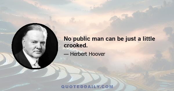 No public man can be just a little crooked.