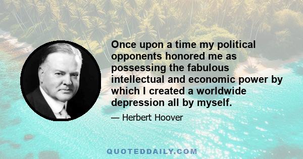 Once upon a time my political opponents honored me as possessing the fabulous intellectual and economic power by which I created a worldwide depression all by myself.