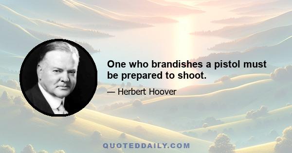 One who brandishes a pistol must be prepared to shoot.