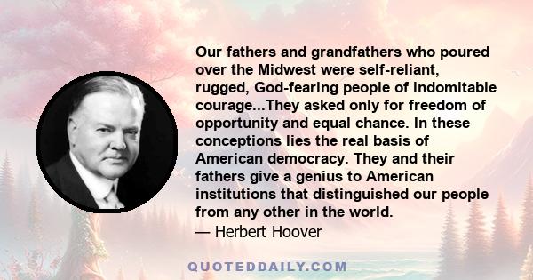 Our fathers and grandfathers who poured over the Midwest were self-reliant, rugged, God-fearing people of indomitable courage...They asked only for freedom of opportunity and equal chance. In these conceptions lies the