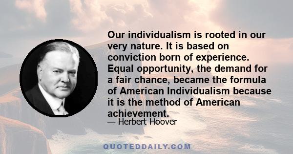 Our individualism is rooted in our very nature. It is based on conviction born of experience. Equal opportunity, the demand for a fair chance, became the formula of American Individualism because it is the method of