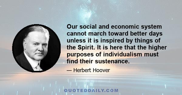 Our social and economic system cannot march toward better days unless it is inspired by things of the Spirit. It is here that the higher purposes of individualism must find their sustenance.