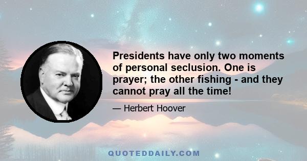 Presidents have only two moments of personal seclusion. One is prayer; the other fishing - and they cannot pray all the time!