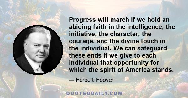 Progress will march if we hold an abiding faith in the intelligence, the initiative, the character, the courage, and the divine touch in the individual. We can safeguard these ends if we give to each individual that