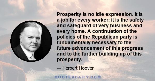 Prosperity is no idle expression. It is a job for every worker; it is the safety and safeguard of very business and every home. A continuation of the policies of the Republican party is fundamentally necessary to the