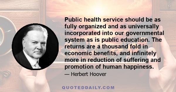 Public health service should be as fully organized and as universally incorporated into our governmental system as is public education. The returns are a thousand fold in economic benefits, and infinitely more in