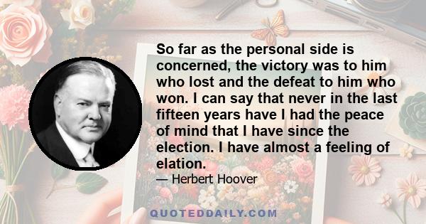 So far as the personal side is concerned, the victory was to him who lost and the defeat to him who won. I can say that never in the last fifteen years have I had the peace of mind that I have since the election. I have 