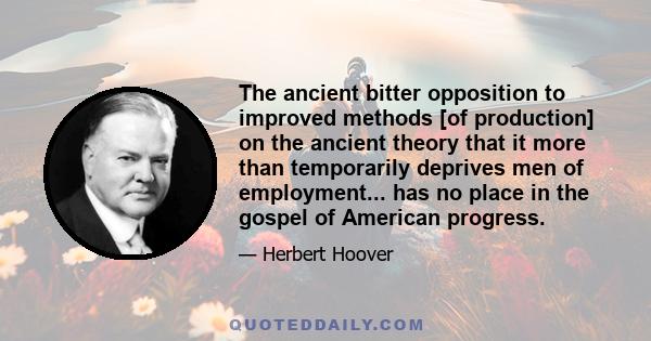 The ancient bitter opposition to improved methods [of production] on the ancient theory that it more than temporarily deprives men of employment... has no place in the gospel of American progress.