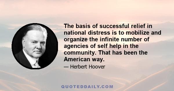 The basis of successful relief in national distress is to mobilize and organize the infinite number of agencies of self help in the community. That has been the American way.