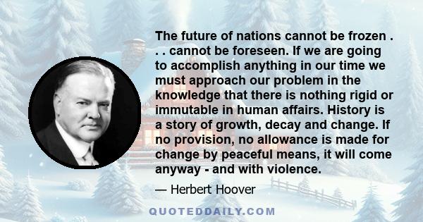 The future of nations cannot be frozen . . . cannot be foreseen. If we are going to accomplish anything in our time we must approach our problem in the knowledge that there is nothing rigid or immutable in human